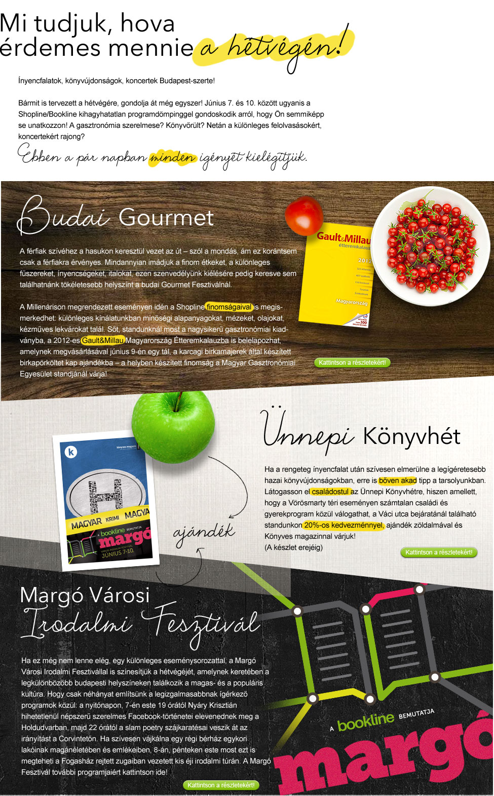 Mi tudjuk, hova érdemes mennie a hétvégén! - Ínyencfalatok, könyvújdonságok, koncertek Budapest-szerte! Bármit is tervezett a hétvégére, gondolja át még egyszer! (vagy: Bármit is tervezett a hétvégére, mi jobbat tudunk!) Június 7. és 10. között ugyanis a Shopline/Bookline kihagyhatatlan programdömpinggel gondoskodik arról, hogy Ön semmiképp se unatkozzon! A gasztronómia szerelmese? Könyvőrült? Netán a különleges felolvasásokért, koncertekért rajong? Ebben a pár napban minden igényét kielégítjük.