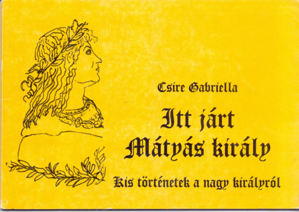 Csire Gabriella: Itt járt Mátyás király - Kis történetek a nagy királyról antikvár