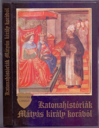 Fenyvesi László: Katonahistóriák Mátyás király korából (Hősök-Csaták - Megjelent Hunyadi Mátyás halálának 500. évfordulójára) antikvár