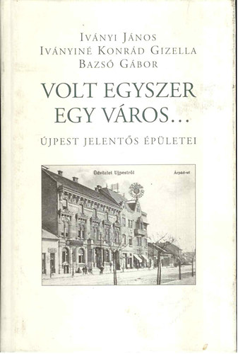 Iványi János; Iványiné Konrád Gizella; Bazsó Gábor: Volt egyszer egy város... - Újpest jelentős épületei antikvár