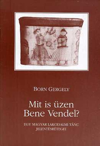 Born Gergely: Mit is üzen Bene Vendel? - Egy magyar lakodalmi tánc  jelentésrétegei | antikvár | bookline