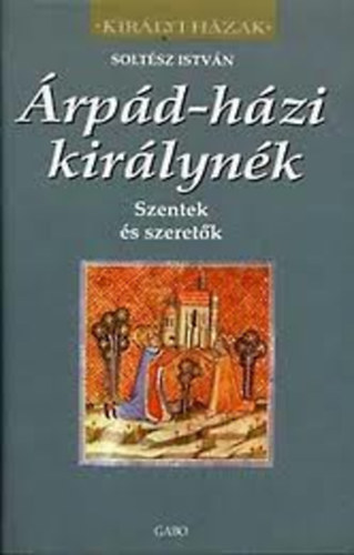 Soltész István: Árpád-házi királynék - Szentek és szeretők (Királyi Házak) antikvár