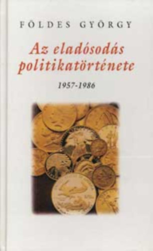 Földes György: Az eladósodás politikatörténete (1957-1986) / Fizetésimérleg-hiány és politika 1957-1965 / Mechanizmus és új külgazdasági orientáció: válaszkeresés a fizetésimérleg-problémára / A tervszerű eladósodás. antikvár