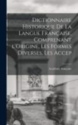 Française, Académie: Dictionnaire Historique De La Langue Française, Comprenant l'Origine, Les Formes Diverses, Les Accep idegen