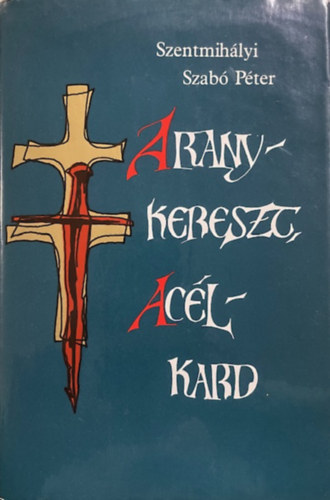 Szentmihályi Szabó Péter: Aranykereszt, acélkard antikvár