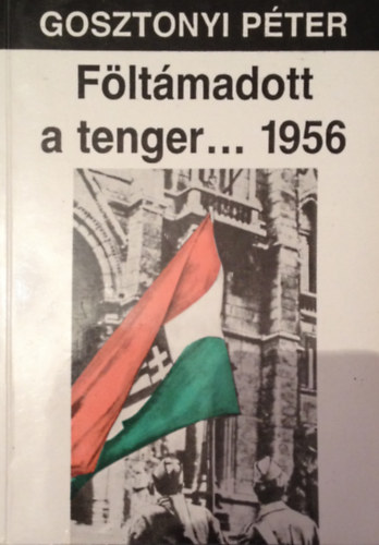 Gosztonyi Péter: Föltámadott a tenger... 1956. A magyar október története. Harmadik, átdolgozott és bővített kiadás antikvár