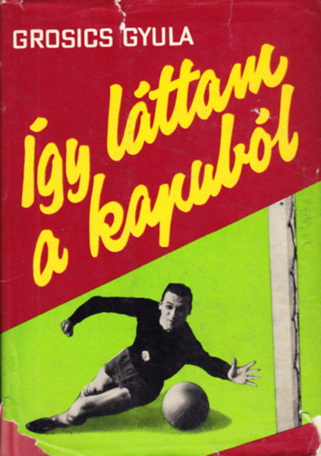 Grosics Gyula feljegyzései alapján; írta Maros László: Így láttam a kapuból antikvár