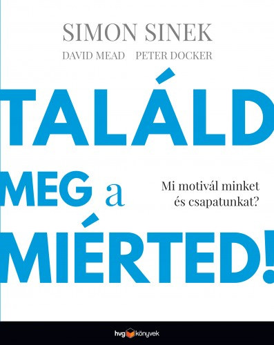 Simon Sinek, David Mead, Peter Docker: Találd meg a miérted! - Mi motivál minket és csapatunkat? e-Könyv