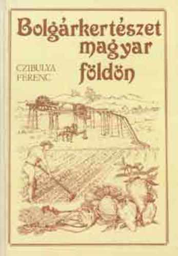 Czibulya Ferenc: Bolgárkertészet magyar földön-Történetek és módszerek egy adatközlő bolgárkertész tollából antikvár