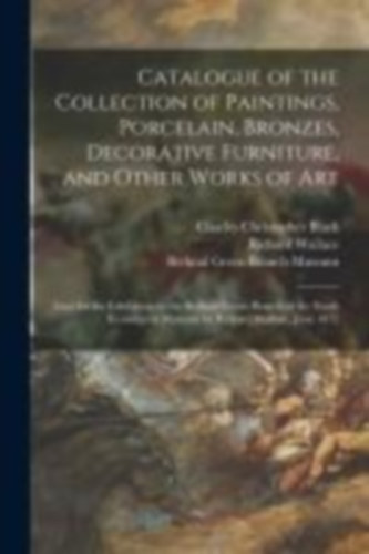 Black, Charles Christopher - Wallace, Richard: Catalogue of the Collection of Paintings, Porcelain, Bronzes, Decorative Furniture, and Other Works of Art: Lent for the Exhibition in the Bethnal Gre idegen