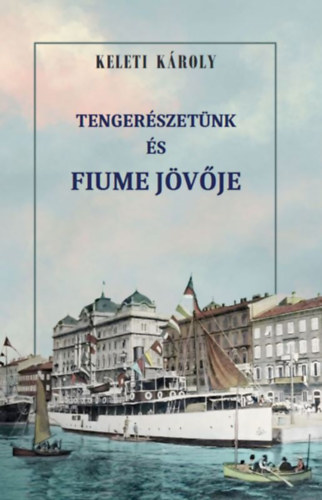 Keleti Károly: Tengerészetünk és Fiume jövője könyv