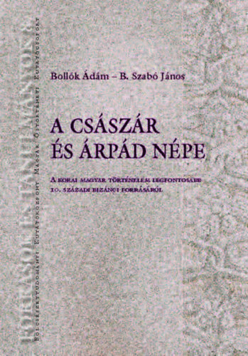 B. Szabó János - Bollók Ádám: A császár és Árpád népe – A korai magyar történelem legfontosabb 10. századi bizánci forrásáról e-Könyv