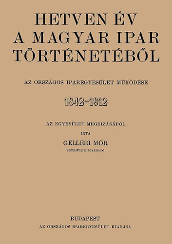 Gelléri Mór: Hetven év a magyar ipar történetéből - Az Országos Iparegyesület működése, 1842-1912 könyv