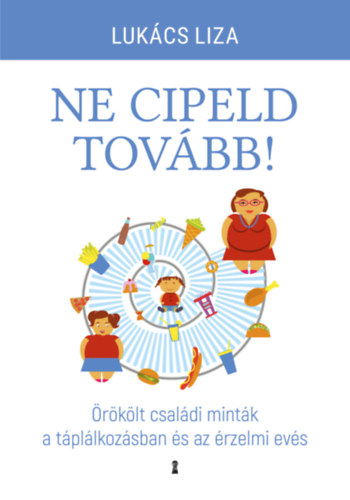 Lukács Liza: Ne cipeld tovább! - Örökölt családi minták a táplálkozásban és az érzelmi evés e-Könyv