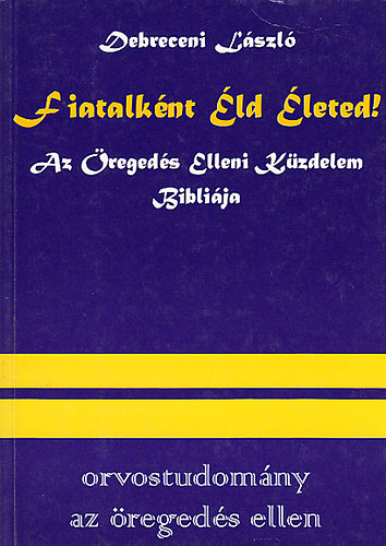 Debreceni László Dr.: Fiatalként éld életed!- Az öregedés elleni küzdelem bibliája (Orvostudomány az öregedés ellen) antikvár