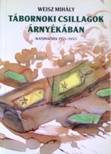 Weisz Mihály: Tábornoki csillagok árnyékában (katonaévek 1955-57) antikvár