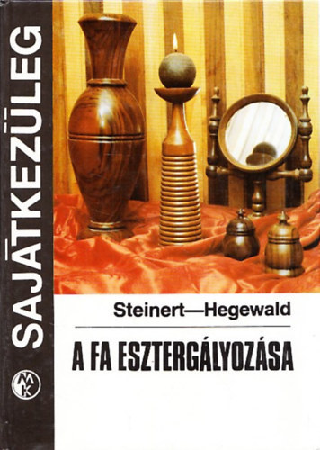 Steinert-Hegewald: A fa esztergályozása - Sajátkezűleg (Faanyagismeret / Gépek és segédeszközök / Technológiák / Felületkezelés / A formatervezés kérdései / Az esztergályos műszaki rajzai / Faesztergályos példatár) antikvár