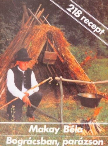 Makay Béla: Bográcsban, ​parázson - HALÁSZ-, VADÁSZ-, ÉS PÁSZTORÉTELEK; RECEPTEK A FELSŐ-TISZA VIDÉKÉRŐL (218 RECEPT) antikvár