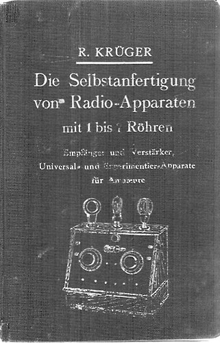R. Krüger: Die Selbstanfertigung von Radio-Apparaten mit 1 bis 7 Röhren : Empfänger und Verstärker, Universal- und Experimentier-Apparate für Amateur idegen