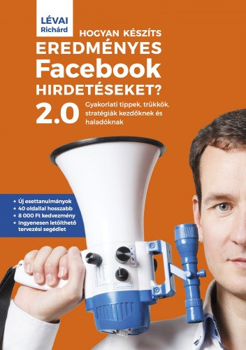 Lévai Richárd: Hogyan készíts eredményes Facebook-hirdetéseket? 2.0 - Gyakorlati tippek, trükkök, stratégiák kezdőknek és haladóknak e-Könyv