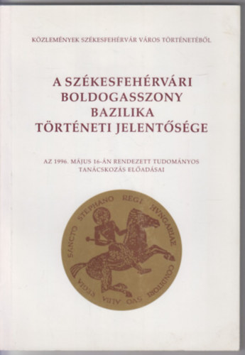 Dr. Farkas Gábor (szerk.): A székesfehérvári Boldogasszony Bazilika történeti jelentősége (Az 1996.május 16.-án rendezett tudományos tanácskozás előadásai) antikvár