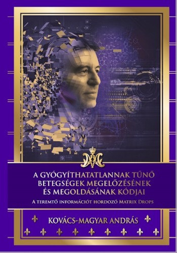 Kovács-Magyar András: A gyógyíthatatlannak tűnő betegségek megelőzésének és megoldásának kódjai - A teremtő információt hordozó Matrix Drops e-Könyv