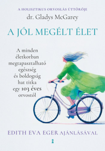 Gladys McGarey: A jól megélt élet - A minden életkorban megtapasztalható egészség és boldogság hat titka egy 103 éves orvostól e-Könyv