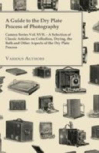 Various: A Guide to the Dry Plate Process of Photography - Camera Series Vol. XVII.;A Selection of Classic Articles on Collodion, Drying, the Bath and Other Aspects of the Dry Plate Process idegen