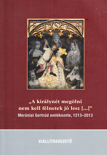 "A királynét megölni nem kell félnetek jó lesz (...)" - Merániai Gertrúd emlékezet 1213-2013 (történeti vándorkiállítás) antikvár