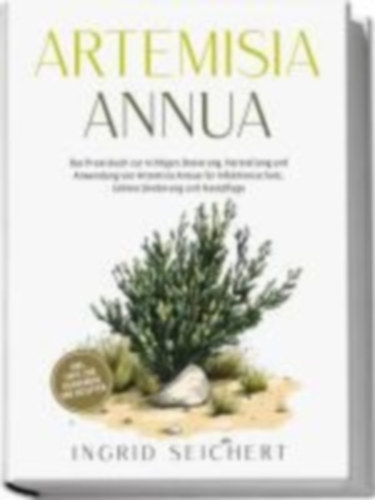 Seichert, Ingrid: Artemisia Annua: Das Praxisbuch zur richtigen Dosierung, Herstellung und Anwendung von Artemisia Annua für Infektionsschutz, Schmerzlinderung und Hautpflege - inkl. Tipps zum Eigenanbau und Rezepten idegen