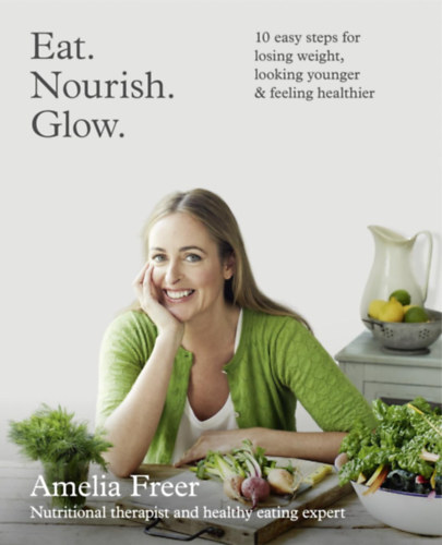 Amelia Freer: Eat. Nourish. Glow.: 10 easy steps for losing weight, looking younger & feeling healthier antikvár