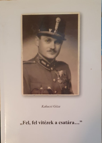Kakucsi Géza: "Fel, fel vitézek a csatára..." (Kalandozások háborús emlékem között) - Dedikált antikvár
