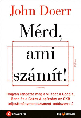 John Doerr: Mérd, ami számít! - Hogyan rengette meg a világot a Google, Bono és a Gates Alapítvány az OKR teljesítménymenedzsment-módszerrel? e-Könyv