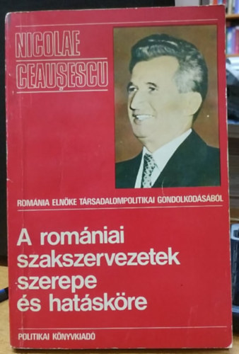 Nicolae Ceausescu: Románia elnöke társadalompolitikai gondolkodásából: A romániai szakszervezetek szerepe és hatásköre antikvár
