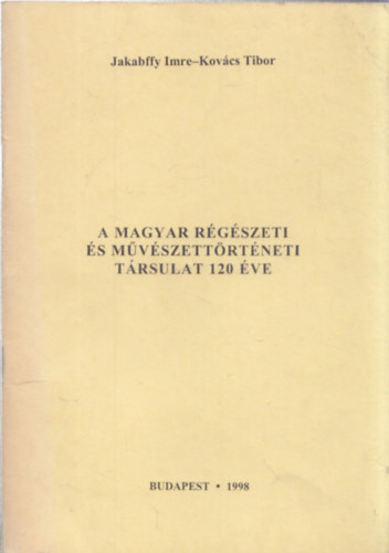 Jakabffy Imre, Kovács Tibor: A magyar régészeti és művészettörténeti társulat 120 éve antikvár