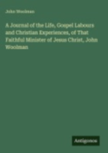 Woolman, John: A Journal of the Life, Gospel Labours and Christian Experiences, of That Faithful Minister of Jesus Christ, John Woolman idegen