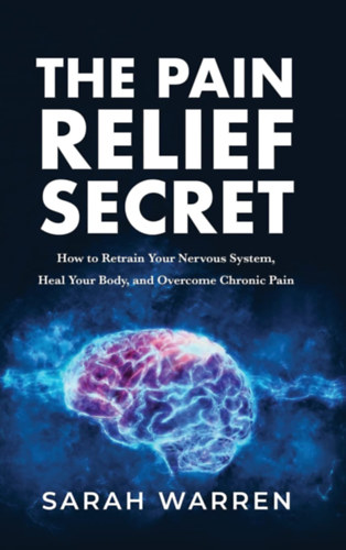 Sarah Warren: The Pain Relief Secret: How to Retrain Your Nervous System, Heal Your Body, and Overcome Chronic Pain antikvár