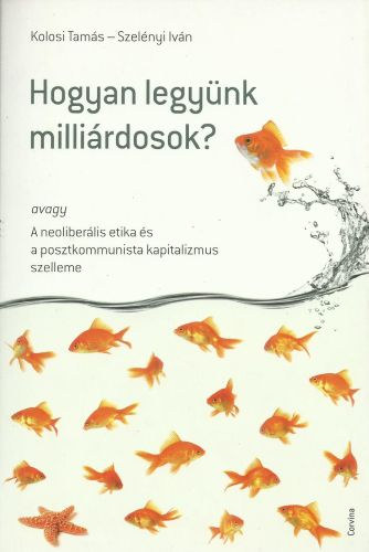 Kolosi Tamás; Szelényi Iván: Hogyan legyünk milliárdosok? avagy A neoliberális etika és a posztkommunista kapitalizmus szelleme antikvár