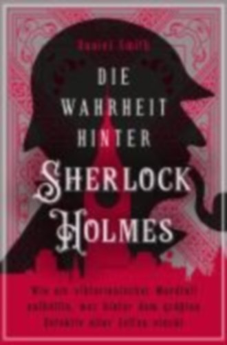 Smith, Daniel: Die Wahrheit hinter Sherlock Holmes. Wie ein viktorianischer Mordfall enthüllte, wer hinter dem größten Detektiv aller Zeiten steckt idegen