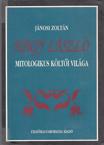 Jánosi Zoltán: Nagy László mitologikus költői világa könyv