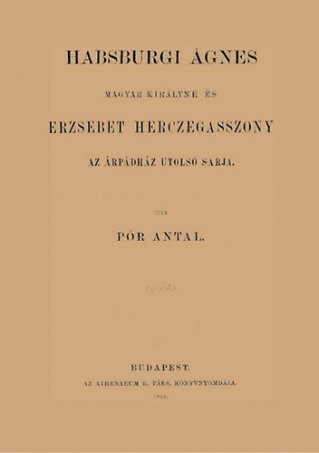 Pór Antal: Habsburgi Ágnes magyar királyné és Erzsébet herczegasszony az Árpádház utolsó sarja antikvár