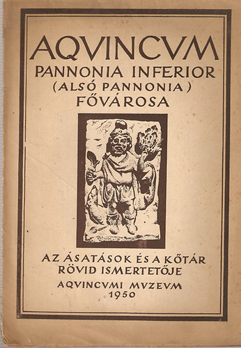 Aqvincvm Pannonia Inferior (Alsó Pannonia) fővárosa - Az ásatások és a kőtár rövid ismertetője antikvár