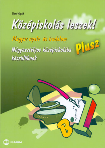 Középiskolás leszek! -  Magyar nyelv és irodalom - Plusz - Négyosztályos középiskolába készülőknek – Tiszai Árpád
