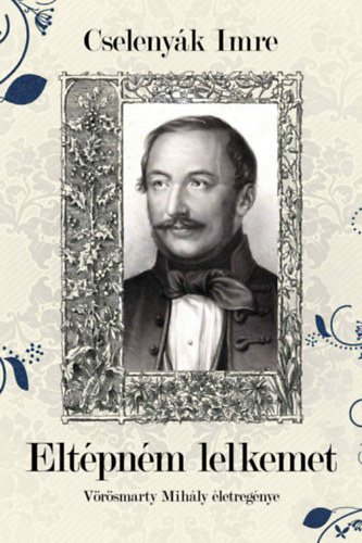 Cselenyák Imre: Eltépném lelkemet - Vörösmarty Mihály életregénye könyv