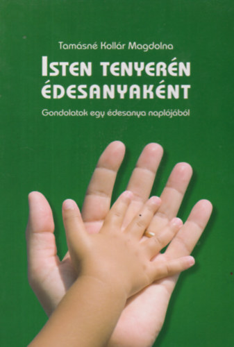 Tamásné Kollár Magdolna: Isten tenyerén édesanyaként - Gondolatok egy édesanya naplójából antikvár