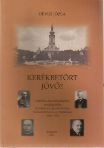 Hévizi Józsa: Kerékbetört jövő? - Katolikus társadalomépítés, szociálpolitika - Küzdelem a diktatúrák ellen Székesfehérváron és Budafokon 1930-1970 antikvár