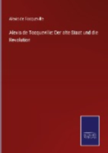 De Tocqueville, Alexis: Alexis de Tocqueville: Der alte Staat und die Revolution idegen