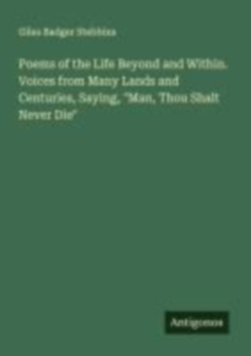 Stebbins, Giles Badger: Poems of the Life Beyond and Within. Voices from Many Lands and Centuries, Saying, "Man, Thou Shalt Never Die" idegen