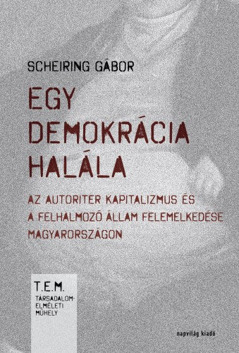 Scheiring Gábor: Egy demokrácia halála. Az autoriter kapitalizmus és a felhalmozó állam felemelkedése Magyarországon e-Könyv