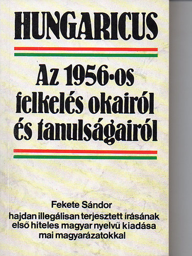 Fekete Sándor, Sz. Érdi Éva (szerk.): Hungaricus: Az 1956-os felkelés okairól és tanulságairól (Fekete Sándor hajdan illegálisan terjesztett írásának első hiteles magyar nyelvű kiadása mai magyarázatokkal) antikvár